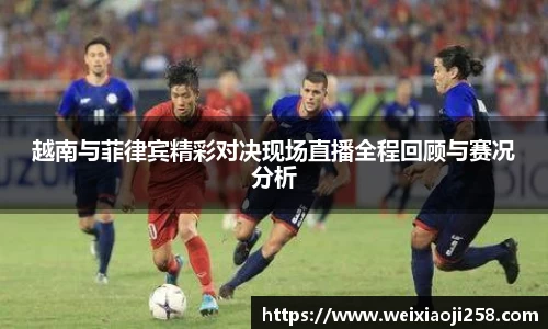 越南与菲律宾精彩对决现场直播全程回顾与赛况分析