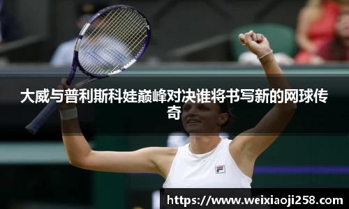 大威与普利斯科娃巅峰对决谁将书写新的网球传奇