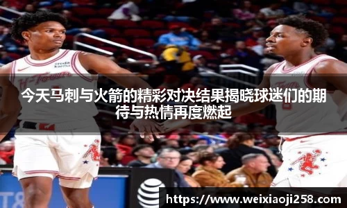 今天马刺与火箭的精彩对决结果揭晓球迷们的期待与热情再度燃起